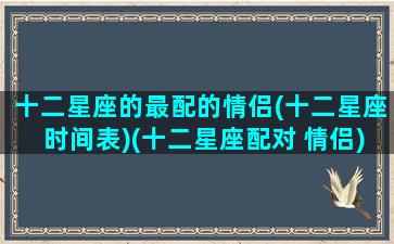 十二星座的最配的情侣(十二星座时间表)(十二星座配对 情侣)